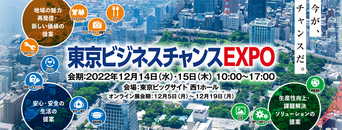東京ビジネスチャンスEXPO 会期：2022年12月14日（水）・15日（木） 10:00～17:00 会場：東京ビッグサイト 西1ホール オンライン会期：12月5日（月）～ 12月19日（月） 主催：東京商工会議所 共催：株式会社東京ビッグサイト